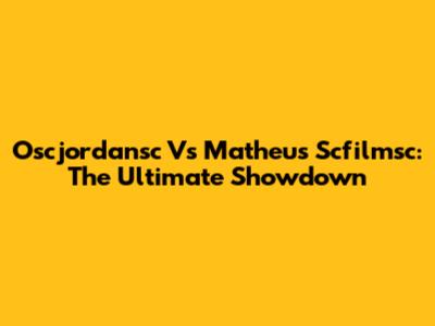 Oscjordansc Vs Matheus Scfilmsc: The Ultimate Showdown