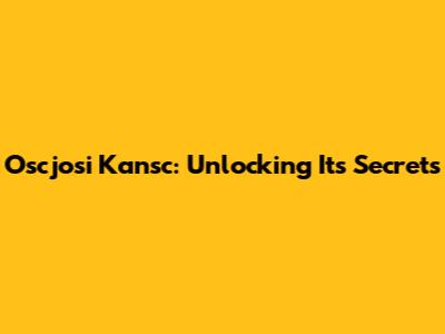 Oscjosi Kansc: Unlocking Its Secrets