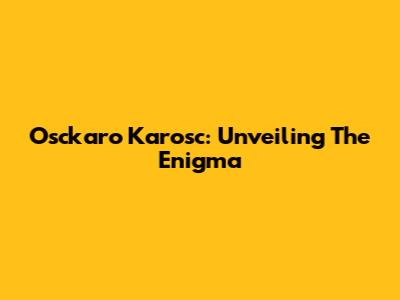 Osckaro Karosc: Unveiling The Enigma