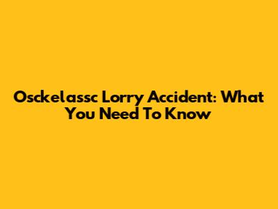 Osckelassc Lorry Accident: What You Need To Know