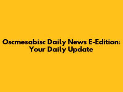 Oscmesabisc Daily News E-Edition: Your Daily Update