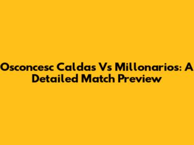 Osconcesc Caldas Vs Millonarios: A Detailed Match Preview