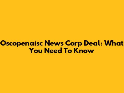 Oscopenaisc News Corp Deal: What You Need To Know