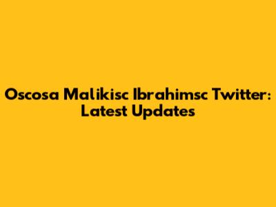 Oscosa Malikisc Ibrahimsc Twitter: Latest Updates