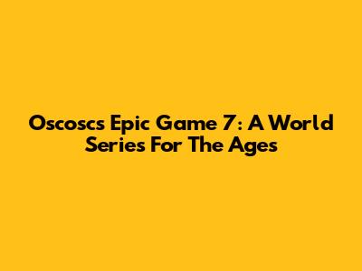 Oscosc's Epic Game 7: A World Series For The Ages