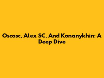 Oscosc, Alex SC, And Konanykhin: A Deep Dive