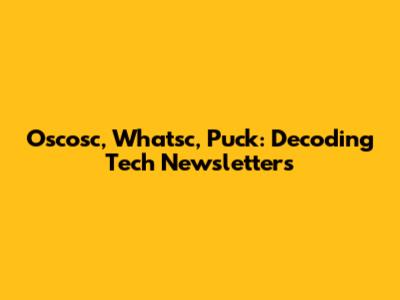 Oscosc, Whatsc, Puck: Decoding Tech Newsletters