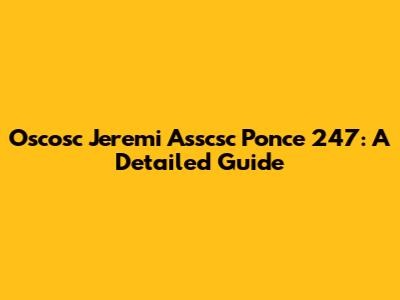 Oscosc Jeremi Asscsc Ponce 247: A Detailed Guide
