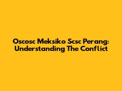 Oscosc Meksiko Scsc Perang: Understanding The Conflict