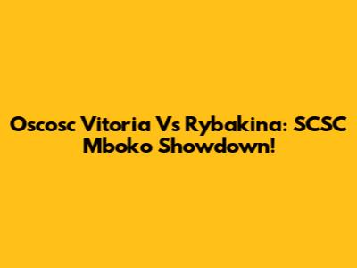 Oscosc Vitoria Vs Rybakina: SCSC Mboko Showdown!