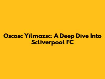 Oscosc Yilmazsc: A Deep Dive Into Scliverpool FC