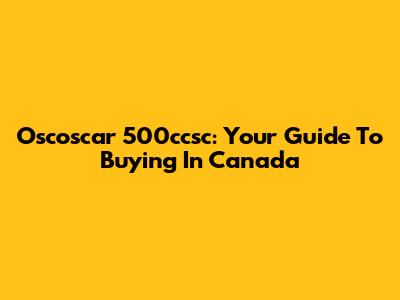 Oscoscar 500ccsc: Your Guide To Buying In Canada