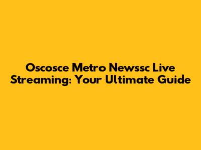 Oscosce Metro Newssc Live Streaming: Your Ultimate Guide