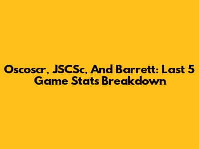 Oscoscr, JSCSc, And Barrett: Last 5 Game Stats Breakdown