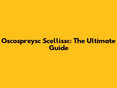 Oscospreysc Scellissc: The Ultimate Guide