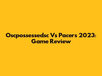 Oscpossessedsc Vs Pacers 2023: Game Review