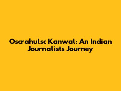 Oscrahulsc Kanwal: An Indian Journalist's Journey