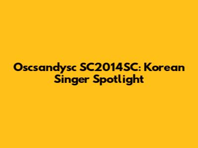 Oscsandysc SC2014SC: Korean Singer Spotlight