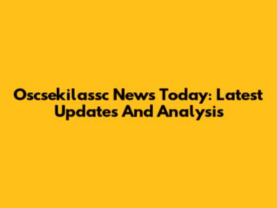 Oscsekilassc News Today: Latest Updates And Analysis