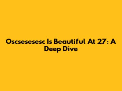 Oscsesesesc Is Beautiful At 27: A Deep Dive