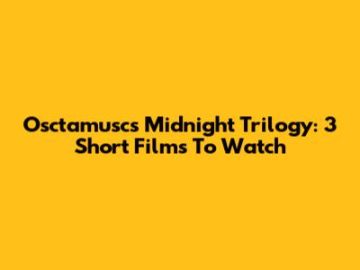 Osctamusc's Midnight Trilogy: 3 Short Films To Watch