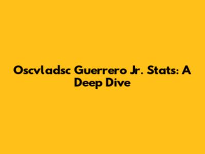 Oscvladsc Guerrero Jr. Stats: A Deep Dive