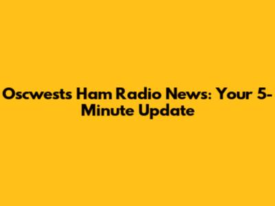 Oscwests Ham Radio News: Your 5-Minute Update