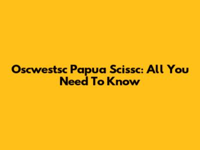 Oscwestsc Papua Scissc: All You Need To Know