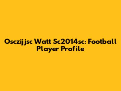 Osczijjsc Watt Sc2014sc: Football Player Profile