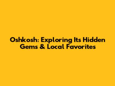 Oshkosh: Exploring Its Hidden Gems & Local Favorites