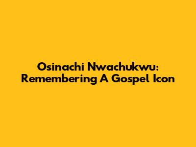 Osinachi Nwachukwu: Remembering A Gospel Icon