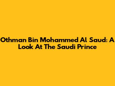Othman Bin Mohammed Al Saud: A Look At The Saudi Prince