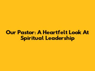 Our Pastor: A Heartfelt Look At Spiritual Leadership