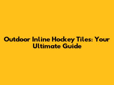 Outdoor Inline Hockey Tiles: Your Ultimate Guide
