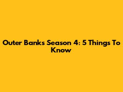 Outer Banks Season 4: 5 Things To Know