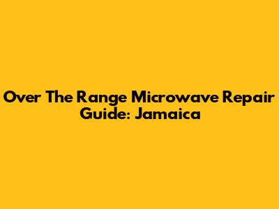 Over The Range Microwave Repair Guide: Jamaica