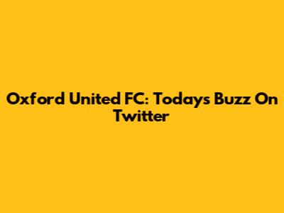 Oxford United FC: Today's Buzz On Twitter