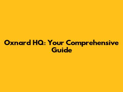 Oxnard HQ: Your Comprehensive Guide