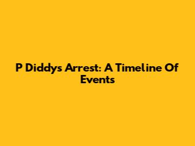 P Diddy's Arrest: A Timeline Of Events