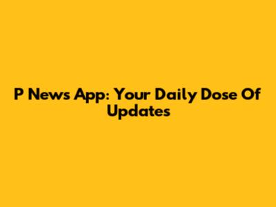 P News App: Your Daily Dose Of Updates