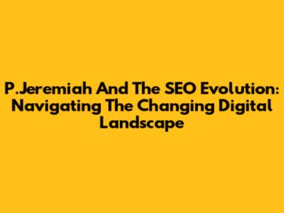 P.Jeremiah And The SEO Evolution: Navigating The Changing Digital Landscape