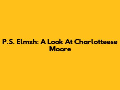 P.S. Elmzh: A Look At Charlotteese Moore
