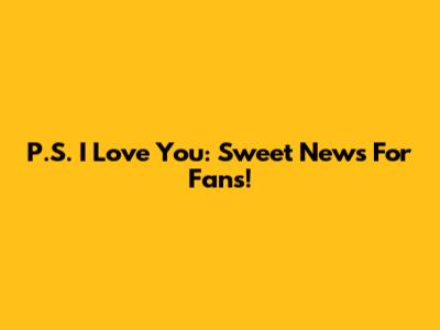 P.S. I Love You: Sweet News For Fans!