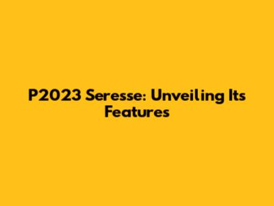 P2023 Seresse: Unveiling Its Features