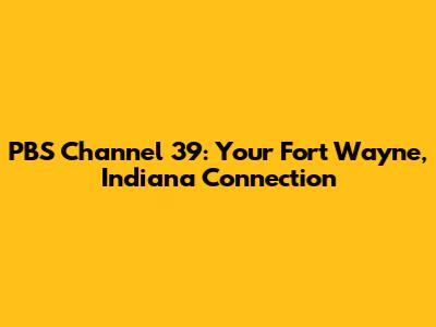 PBS Channel 39: Your Fort Wayne, Indiana Connection