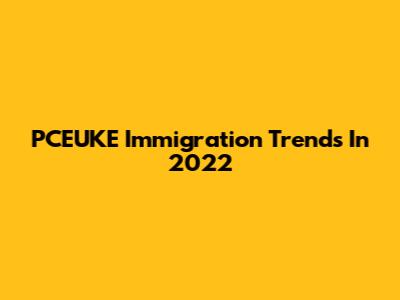 PCEUKE Immigration Trends In 2022