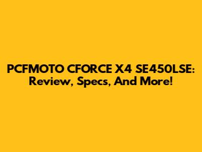 PCFMOTO CFORCE X4 SE450LSE: Review, Specs, And More!
