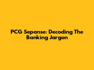 PCG Sepanse: Decoding The Banking Jargon