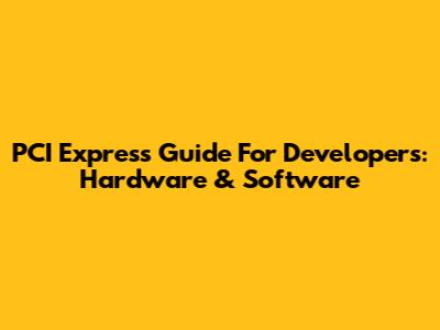 PCI Express Guide For Developers: Hardware & Software