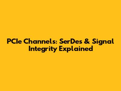 PCIe Channels: SerDes & Signal Integrity Explained